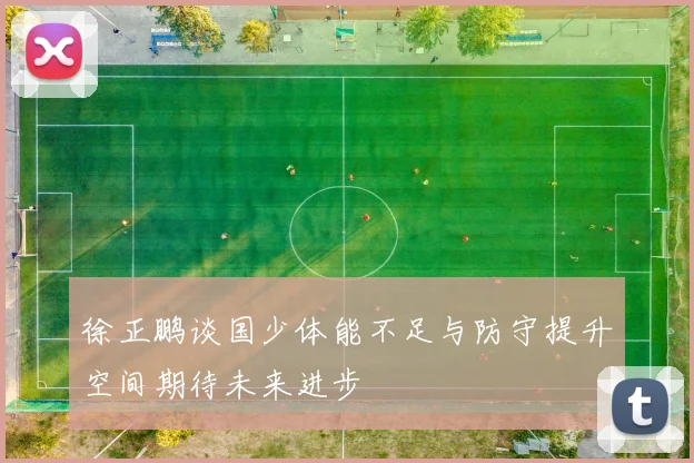 徐正鹏谈国少体能不足与防守提升空间期待未来进步
