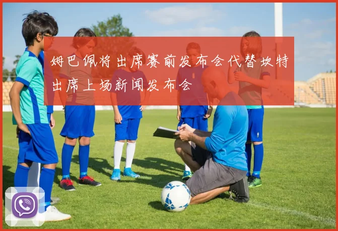 姆巴佩将出席赛前发布会代替坎特出席上场新闻发布会