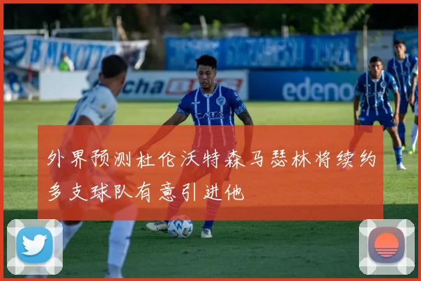 外界预测杜伦沃特森马瑟林将续约多支球队有意引进他