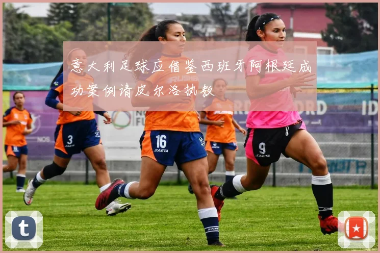 意大利足球应借鉴西班牙阿根廷成功案例请皮尔洛执教