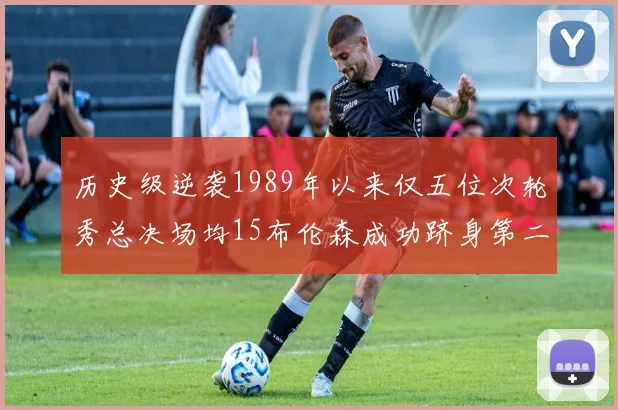 历史级逆袭1989年以来仅五位次轮秀总决场均15布伦森成功跻身第二位