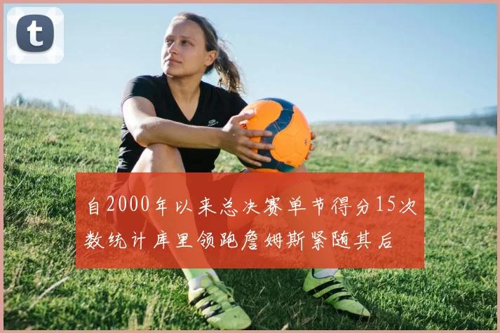 自2000年以来总决赛单节得分15次数统计库里领跑詹姆斯紧随其后