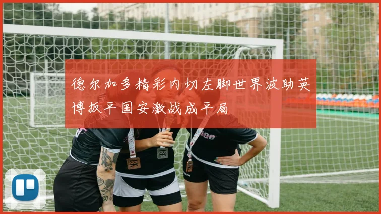 德尔加多精彩内切左脚世界波助英博扳平国安激战成平局