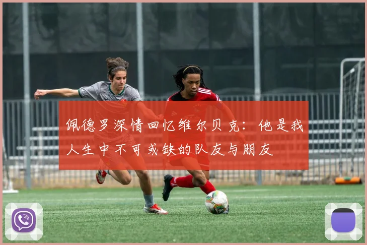 佩德罗深情回忆维尔贝克：他是我人生中不可或缺的队友与朋友