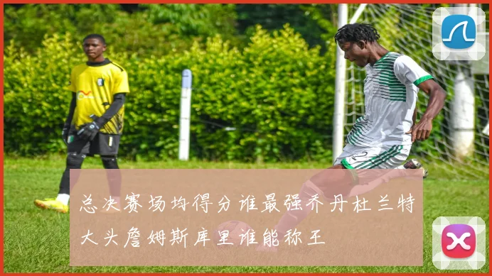 总决赛场均得分谁最强乔丹杜兰特大头詹姆斯库里谁能称王
