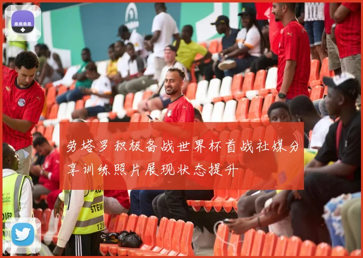 劳塔罗积极备战世界杯首战社媒分享训练照片展现状态提升