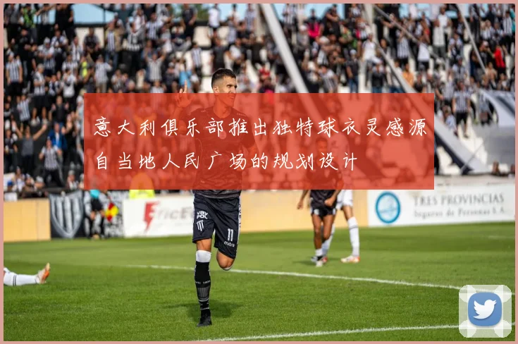 意大利俱乐部推出独特球衣灵感源自当地人民广场的规划设计
