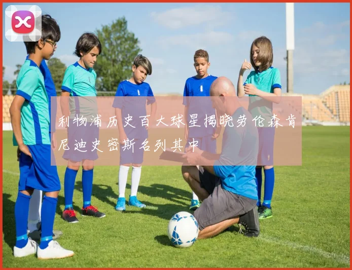 利物浦历史百大球星揭晓劳伦森肯尼迪史密斯名列其中