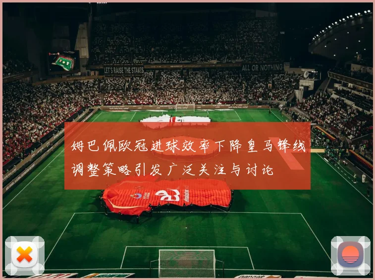姆巴佩欧冠进球效率下降皇马锋线调整策略引发广泛关注与讨论