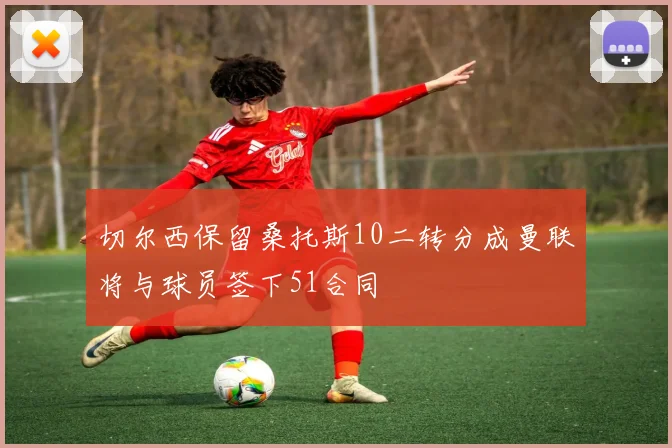 切尔西保留桑托斯10二转分成曼联将与球员签下51合同