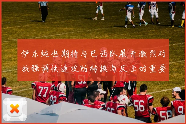 伊东纯也期待与巴西队展开激烈对抗强调快速攻防转换与反击的重要性