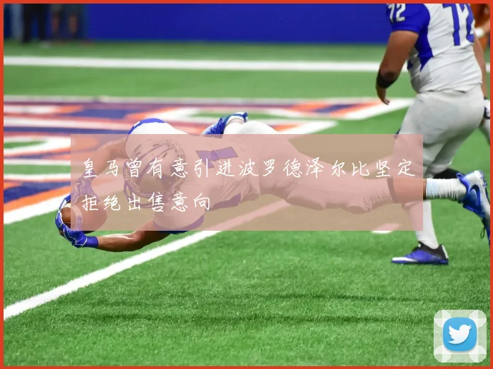 皇马曾有意引进波罗德泽尔比坚定拒绝出售意向