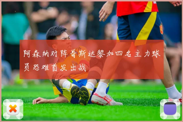 阿森纳对阵哥斯达黎加四名主力球员恐难首发出战